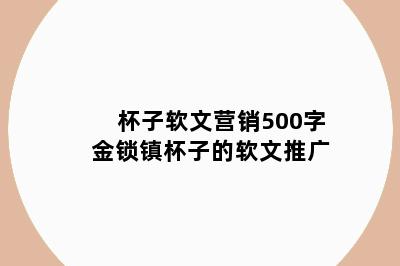 杯子软文营销500字 金锁镇杯子的软文推广